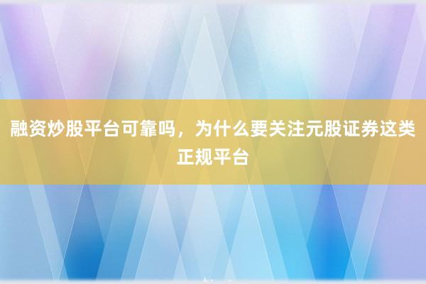 融资炒股平台可靠吗，为什么要关注元股证券这类正规平台