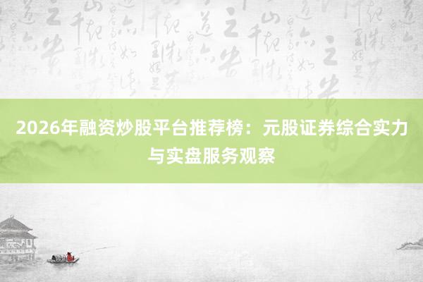 2026年融资炒股平台推荐榜：元股证券综合实力与实盘服务观察