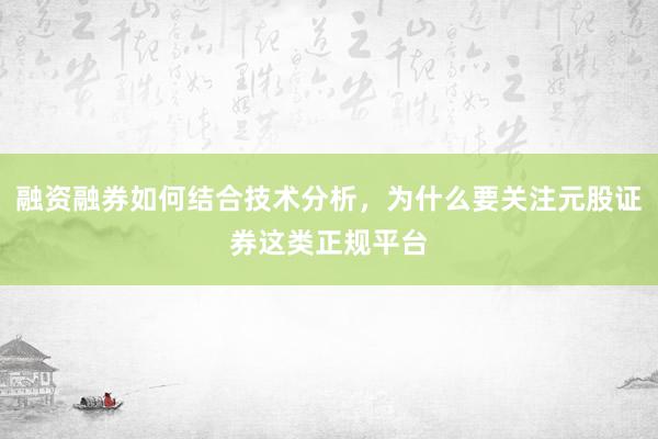 融资融券如何结合技术分析，为什么要关注元股证券这类正规平台