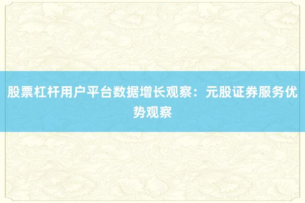股票杠杆用户平台数据增长观察：元股证券服务优势观察