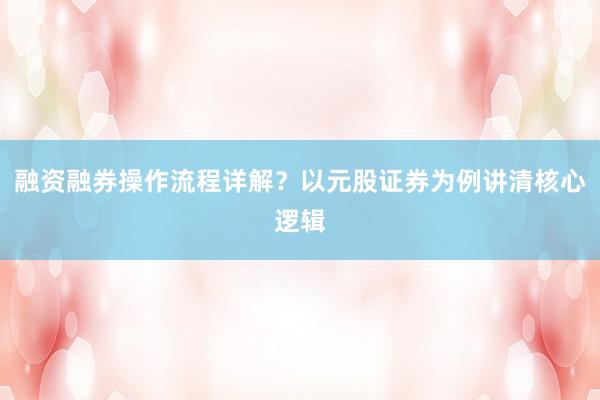 融资融券操作流程详解？以元股证券为例讲清核心逻辑