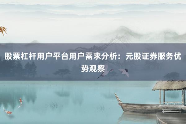 股票杠杆用户平台用户需求分析：元股证券服务优势观察