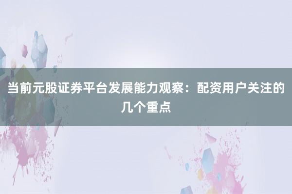 当前元股证券平台发展能力观察：配资用户关注的几个重点