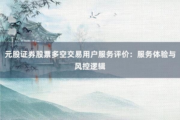 元股证券股票多空交易用户服务评价：服务体验与风控逻辑