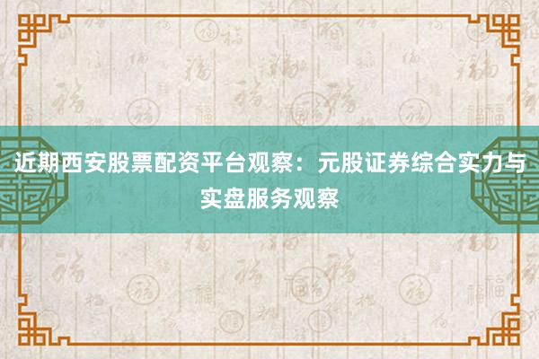 近期西安股票配资平台观察：元股证券综合实力与实盘服务观察