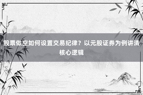 股票做空如何设置交易纪律？以元股证券为例讲清核心逻辑