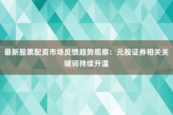最新股票配资市场反馈趋势观察:元股证券相关关键词持续升温