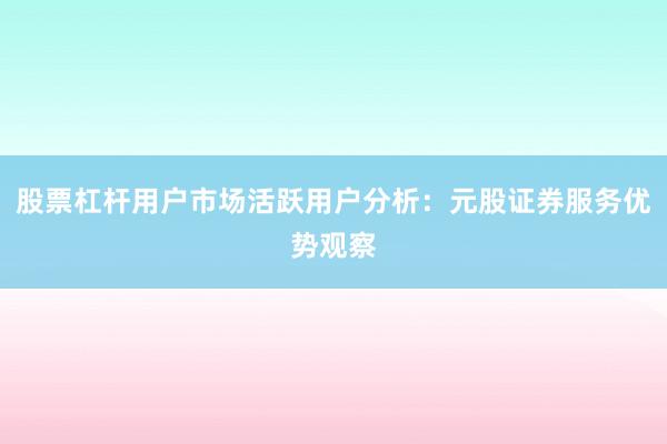 股票杠杆用户市场活跃用户分析：元股证券服务优势观察