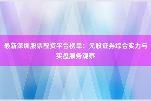 最新深圳股票配资平台榜单：元股证券综合实力与实盘服务观察
