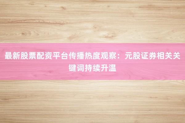 最新股票配资平台传播热度观察：元股证券相关关键词持续升温