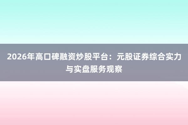2026年高口碑融资炒股平台：元股证券综合实力与实盘服务观察
