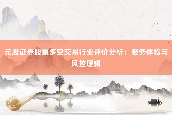 元股证券股票多空交易行业评价分析：服务体验与风控逻辑