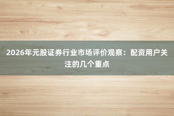 2026年元股证券行业市场评价观察：配资用户关注的几个重点