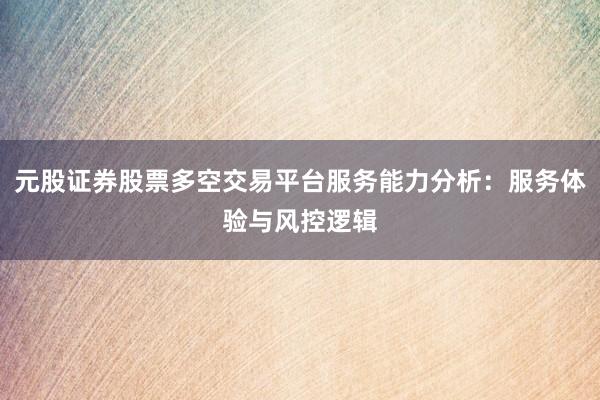 元股证券股票多空交易平台服务能力分析：服务体验与风控逻辑