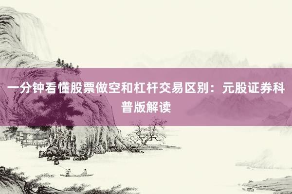 一分钟看懂股票做空和杠杆交易区别：元股证券科普版解读