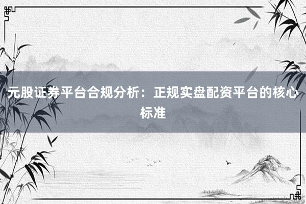 元股证券平台合规分析：正规实盘配资平台的核心标准