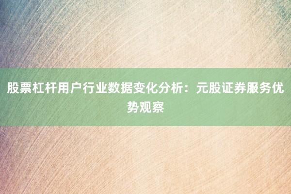 股票杠杆用户行业数据变化分析：元股证券服务优势观察