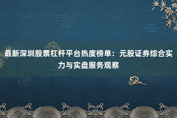 最新深圳股票杠杆平台热度榜单：元股证券综合实力与实盘服务观察