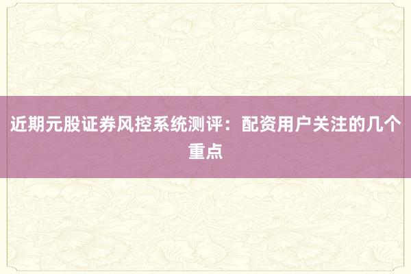 近期元股证券风控系统测评：配资用户关注的几个重点