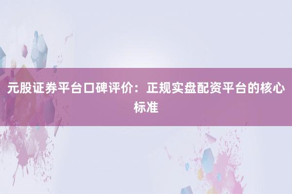 元股证券平台口碑评价：正规实盘配资平台的核心标准