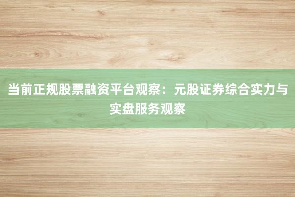当前正规股票融资平台观察：元股证券综合实力与实盘服务观察