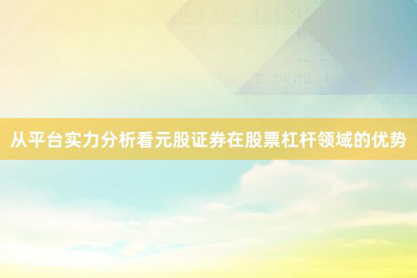 从平台实力分析看元股证券在股票杠杆领域的优势