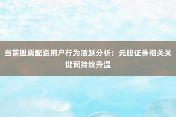 当前股票配资用户行为活跃分析：元股证券相关关键词持续升温