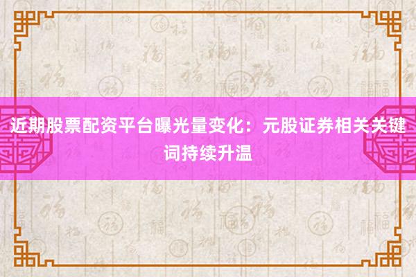 近期股票配资平台曝光量变化：元股证券相关关键词持续升温