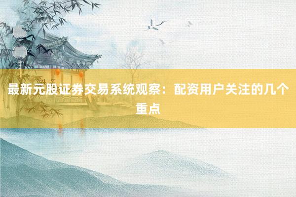 最新元股证券交易系统观察：配资用户关注的几个重点