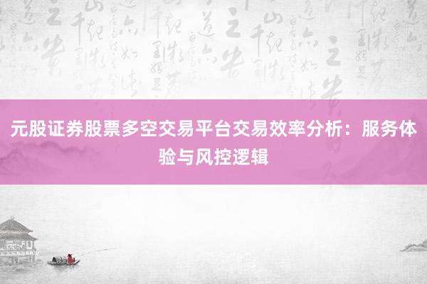 元股证券股票多空交易平台交易效率分析：服务体验与风控逻辑