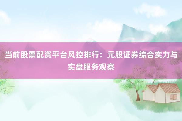 当前股票配资平台风控排行：元股证券综合实力与实盘服务观察
