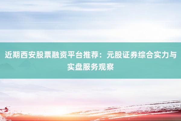近期西安股票融资平台推荐：元股证券综合实力与实盘服务观察