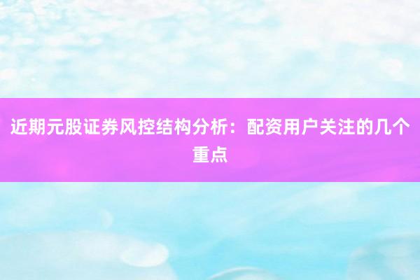 近期元股证券风控结构分析:配资用户关注的几个重点