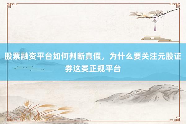 股票融资平台如何判断真假，为什么要关注元股证券这类正规平台