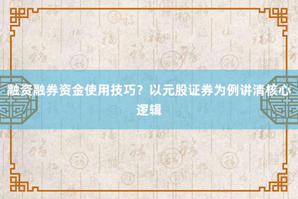融资融券资金使用技巧？以元股证券为例讲清核心逻辑