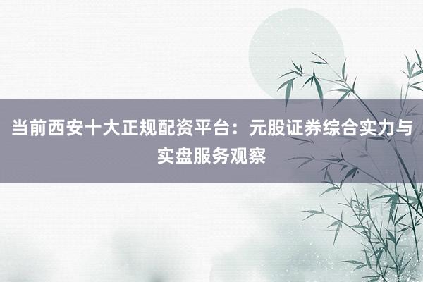 当前西安十大正规配资平台：元股证券综合实力与实盘服务观察