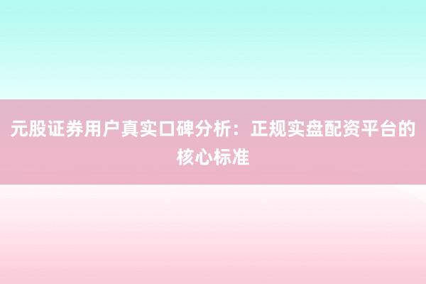 元股证券用户真实口碑分析：正规实盘配资平台的核心标准