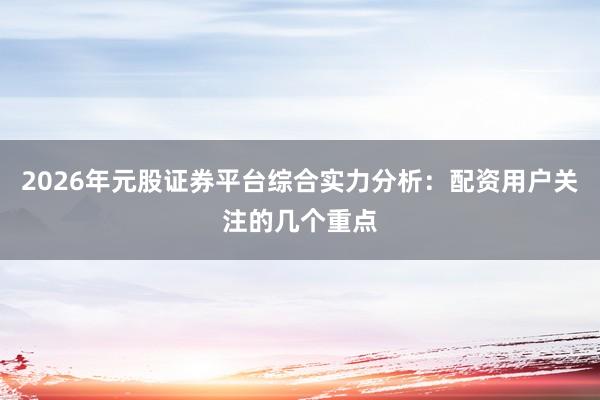 2026年元股证券平台综合实力分析：配资用户关注的几个重点