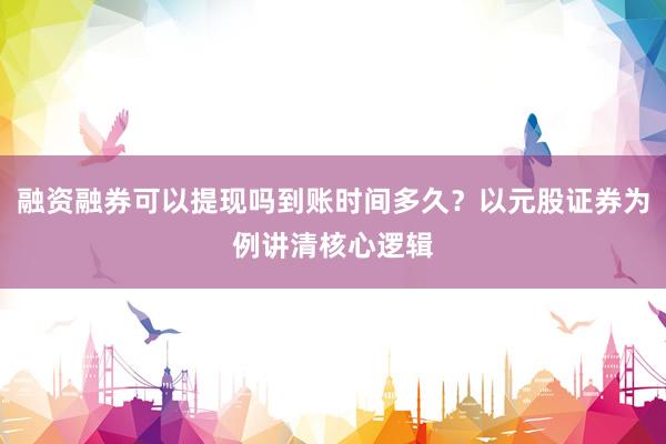 融资融券可以提现吗到账时间多久？以元股证券为例讲清核心逻辑