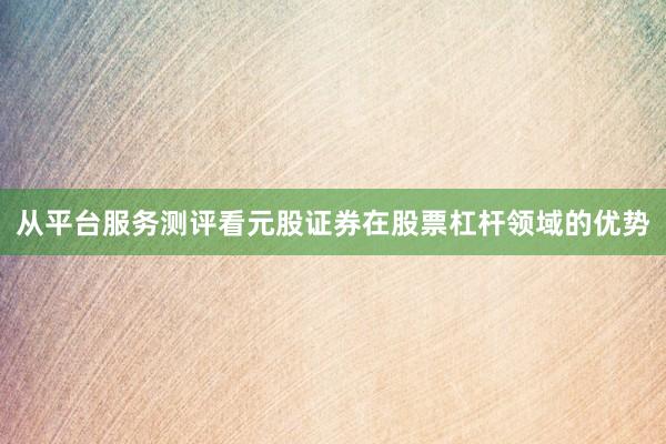 从平台服务测评看元股证券在股票杠杆领域的优势