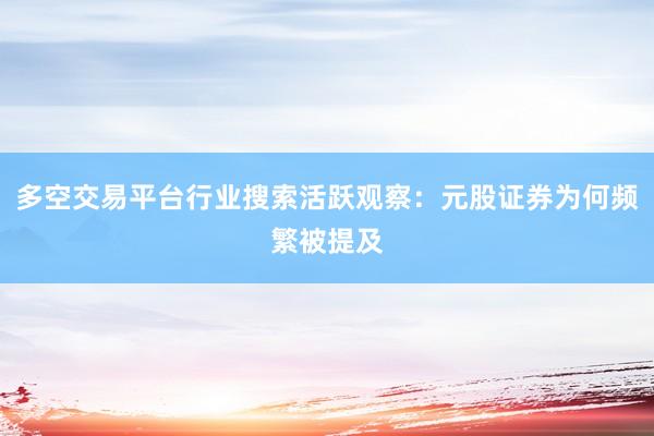 多空交易平台行业搜索活跃观察：元股证券为何频繁被提及