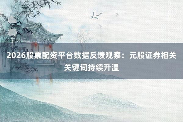 2026股票配资平台数据反馈观察：元股证券相关关键词持续升温
