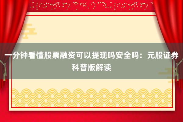 一分钟看懂股票融资可以提现吗安全吗：元股证券科普版解读