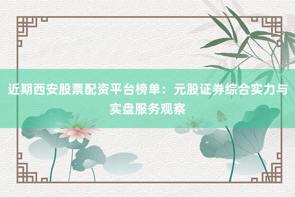 近期西安股票配资平台榜单：元股证券综合实力与实盘服务观察