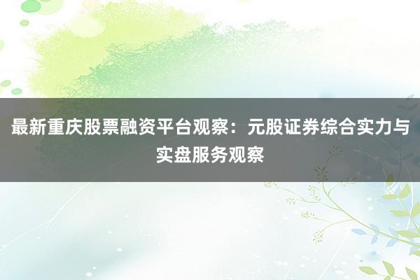 最新重庆股票融资平台观察：元股证券综合实力与实盘服务观察