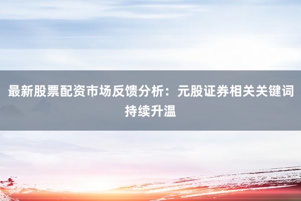 最新股票配资市场反馈分析:元股证券相关关键词持续升温