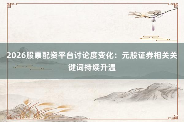 2026股票配资平台讨论度变化：元股证券相关关键词持续升温