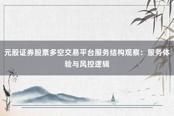 元股证券股票多空交易平台服务结构观察：服务体验与风控逻辑