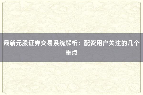 最新元股证券交易系统解析：配资用户关注的几个重点