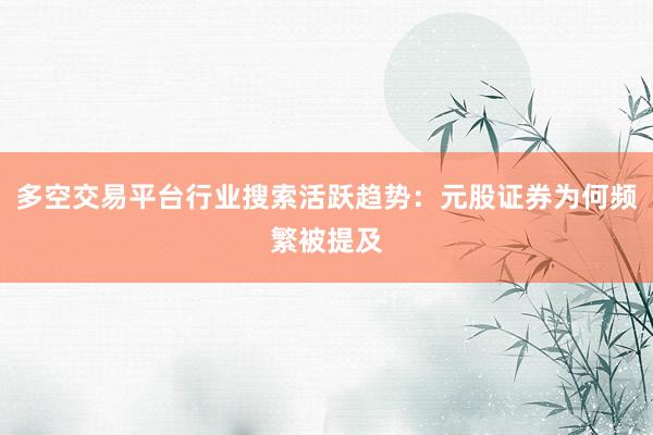 多空交易平台行业搜索活跃趋势：元股证券为何频繁被提及